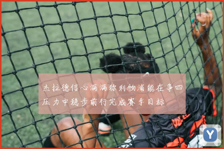 杰拉德信心满满称利物浦能在争四压力中稳步前行完成赛季目标