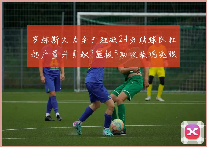 罗林斯火力全开狂砍24分助球队扛起产量并贡献3篮板5助攻表现亮眼
