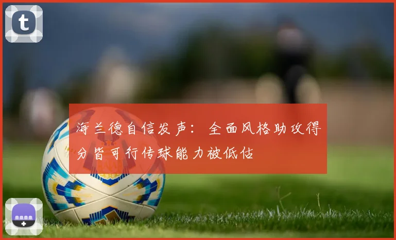 海兰德自信发声：全面风格助攻得分皆可行传球能力被低估