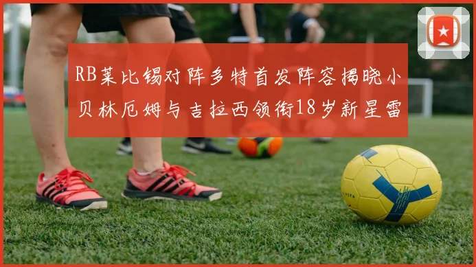 RB莱比锡对阵多特首发阵容揭晓小贝林厄姆与吉拉西领衔18岁新星雷吉亚尼出战