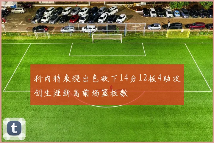 科内特表现出色砍下14分12板4助攻创生涯新高前场篮板数