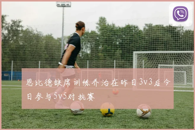 恩比德缺席训练乔治在昨日3v3后今日参与5v5对抗赛
