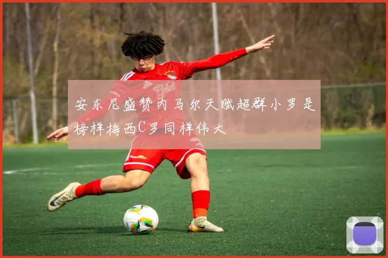 安东尼盛赞内马尔天赋超群小罗是榜样梅西C罗同样伟大