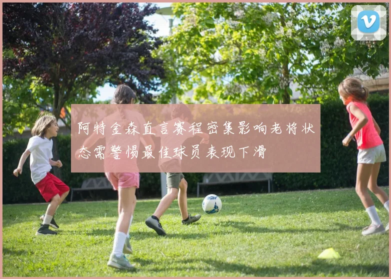 阿特金森直言赛程密集影响老将状态需警惕最佳球员表现下滑