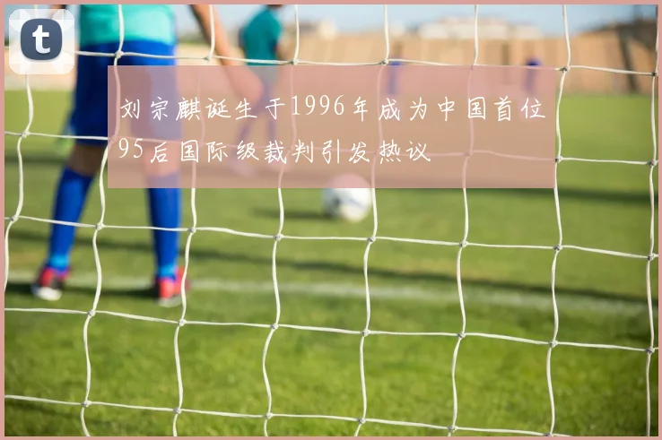 刘宗麒诞生于1996年成为中国首位95后国际级裁判引发热议
