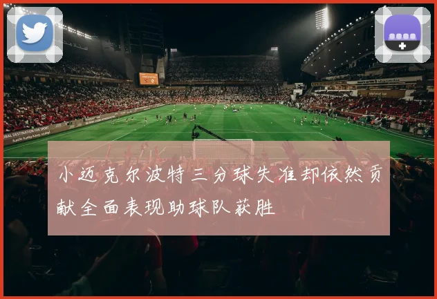 小迈克尔波特三分球失准却依然贡献全面表现助球队获胜