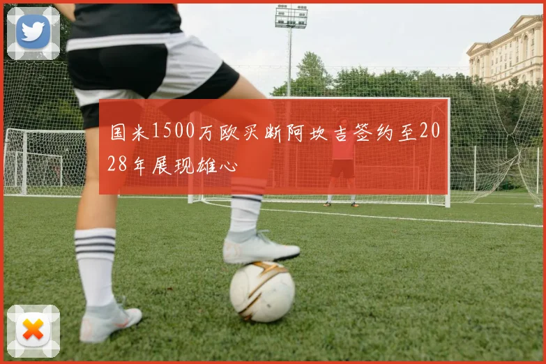 国米1500万欧买断阿坎吉签约至2028年展现雄心