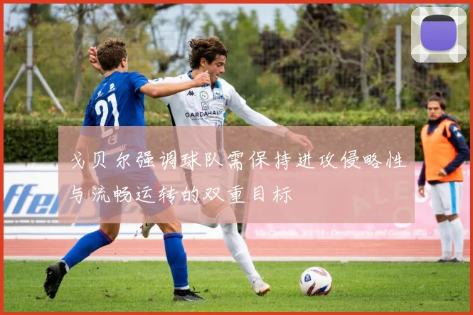 戈贝尔强调球队需保持进攻侵略性与流畅运转的双重目标