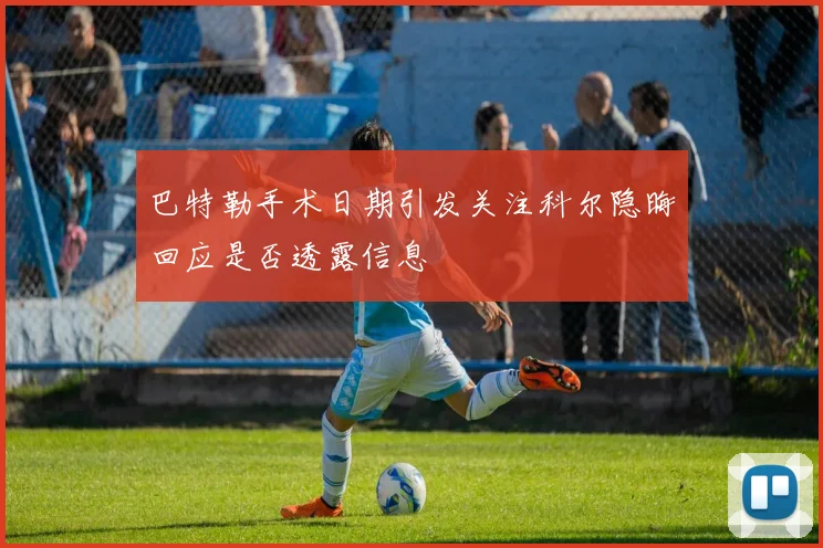 巴特勒手术日期引发关注科尔隐晦回应是否透露信息