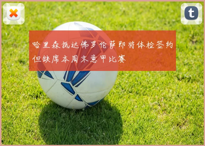 哈里森抵达佛罗伦萨即将体检签约但缺席本周末意甲比赛