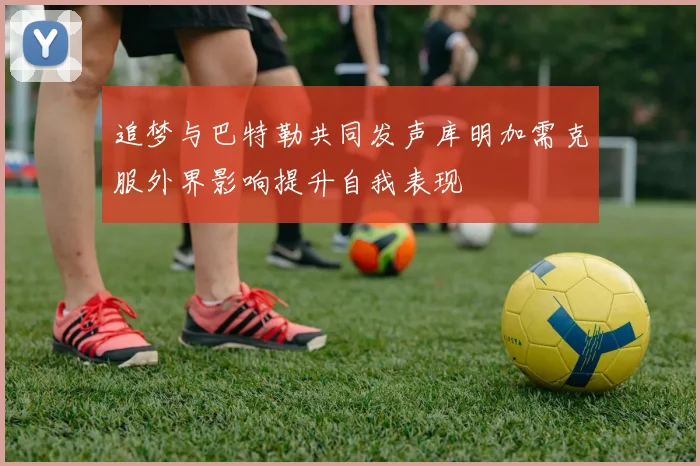 追梦与巴特勒共同发声库明加需克服外界影响提升自我表现