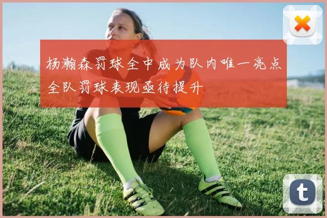 杨瀚森罚球全中成为队内唯一亮点全队罚球表现亟待提升