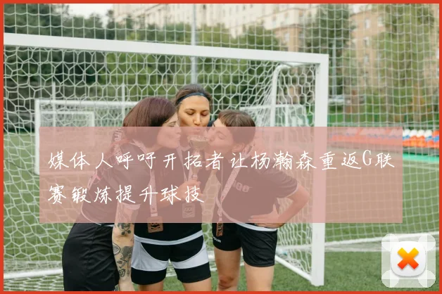 媒体人呼吁开拓者让杨瀚森重返G联赛锻炼提升球技