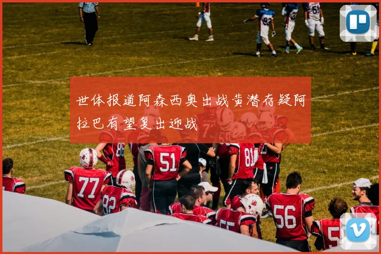 世体报道阿森西奥出战黄潜存疑阿拉巴有望复出迎战