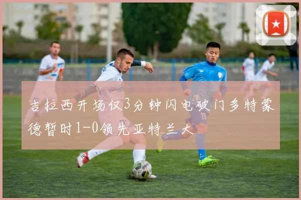 吉拉西开场仅3分钟闪电破门多特蒙德暂时1-0领先亚特兰大