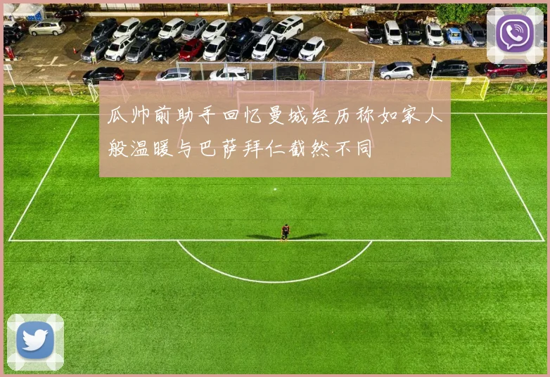 瓜帅前助手回忆曼城经历称如家人般温暖与巴萨拜仁截然不同