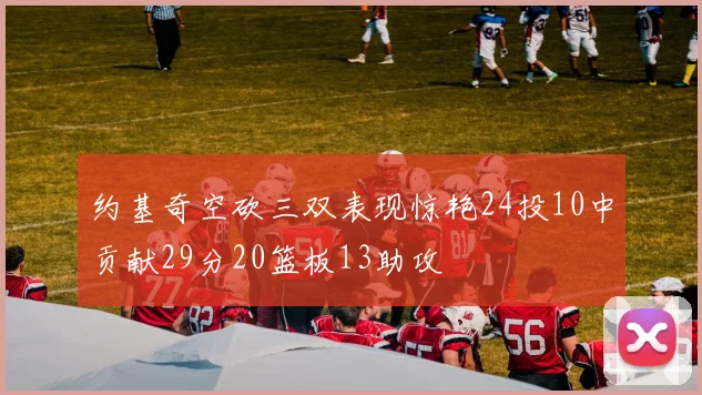 约基奇空砍三双表现惊艳24投10中贡献29分20篮板13助攻