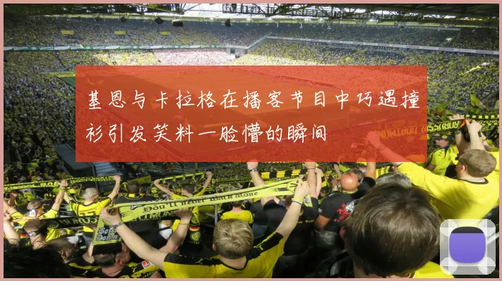 基恩与卡拉格在播客节目中巧遇撞衫引发笑料一脸懵的瞬间