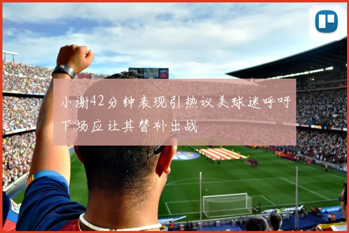 小谢42分钟表现引热议美球迷呼吁下场应让其替补出战