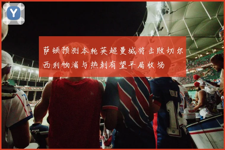 萨顿预测本轮英超曼城将击败切尔西利物浦与热刺有望平局收场