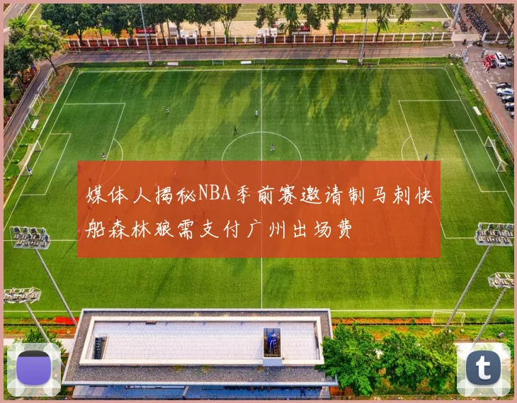 媒体人揭秘NBA季前赛邀请制马刺快船森林狼需支付广州出场费