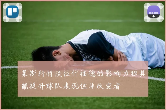 莱斯科特谈拉什福德的影响力称其能提升球队表现但非改变者