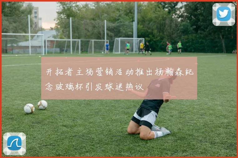 开拓者主场营销活动推出杨瀚森纪念玻璃杯引发球迷热议