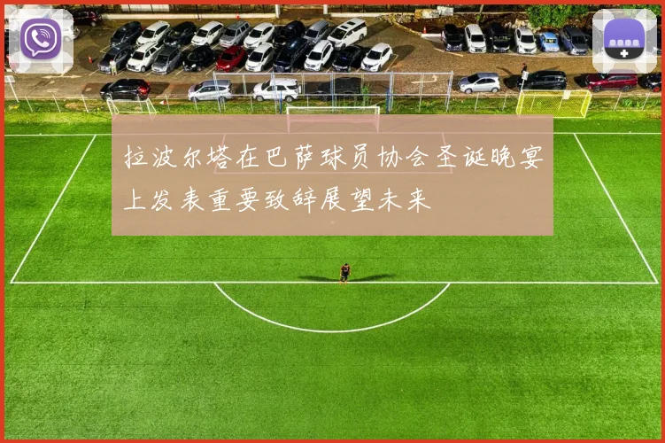 拉波尔塔在巴萨球员协会圣诞晚宴上发表重要致辞展望未来
