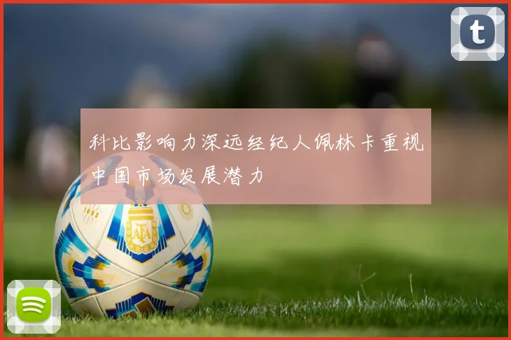 科比影响力深远经纪人佩林卡重视中国市场发展潜力