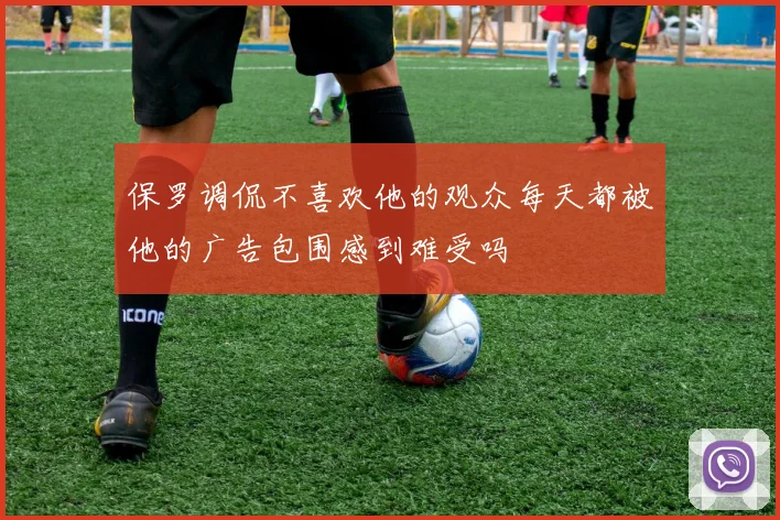 保罗调侃不喜欢他的观众每天都被他的广告包围感到难受吗