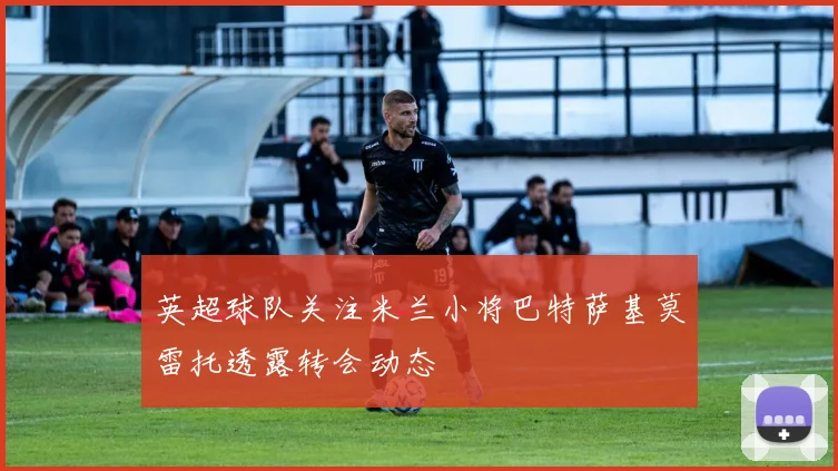 英超球队关注米兰小将巴特萨基莫雷托透露转会动态