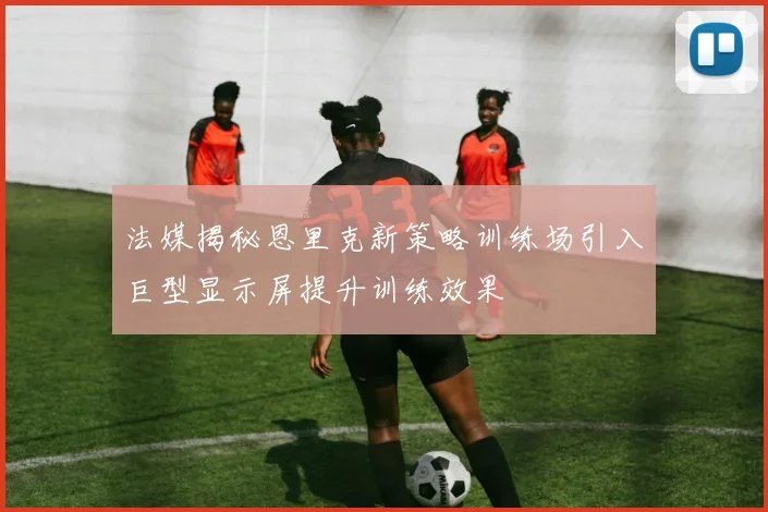 法媒揭秘恩里克新策略训练场引入巨型显示屏提升训练效果