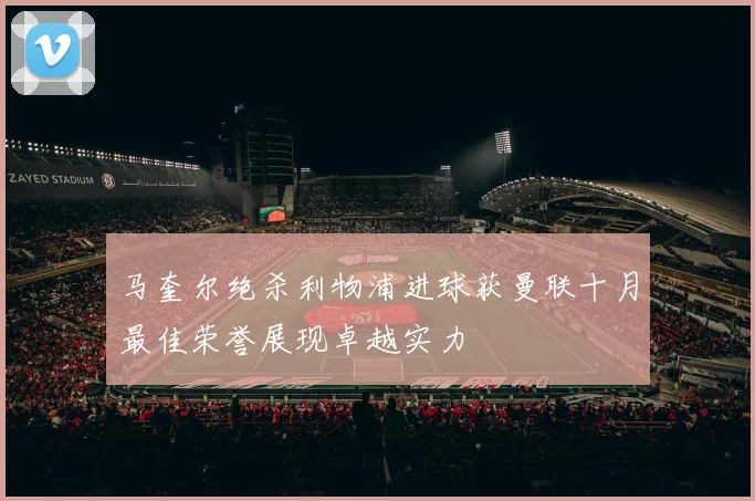 马奎尔绝杀利物浦进球获曼联十月最佳荣誉展现卓越实力