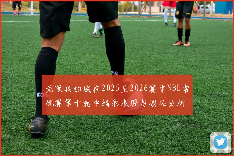 无限我的城在2025至2026赛季NBL常规赛第十轮中精彩表现与战况分析
