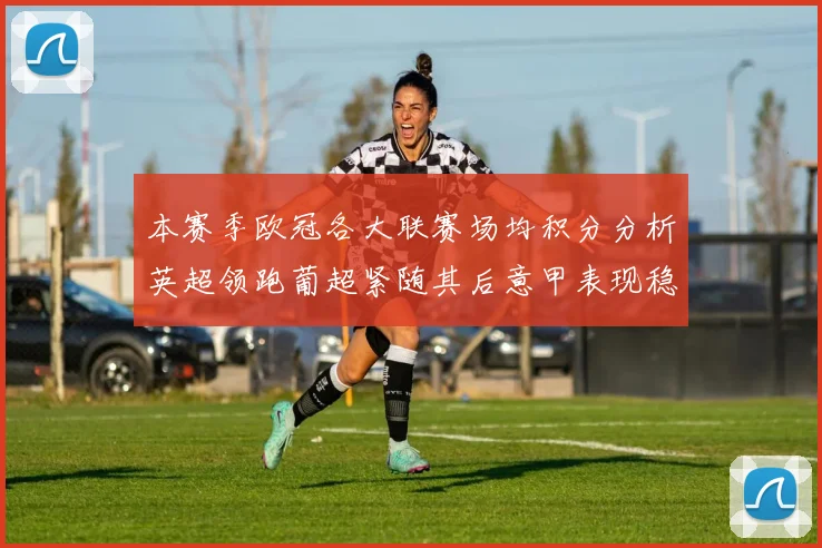 本赛季欧冠各大联赛场均积分分析英超领跑葡超紧随其后意甲表现稳健