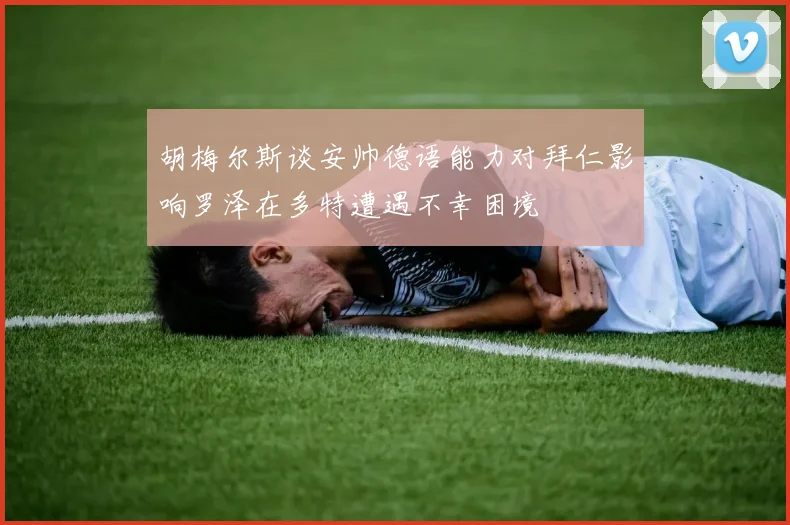 胡梅尔斯谈安帅德语能力对拜仁影响罗泽在多特遭遇不幸困境