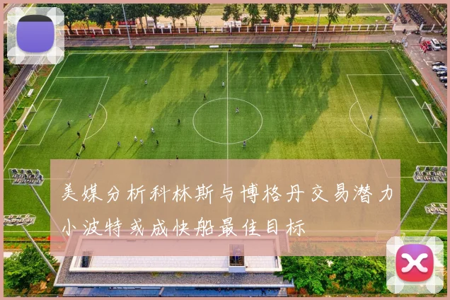 美媒分析科林斯与博格丹交易潜力小波特或成快船最佳目标
