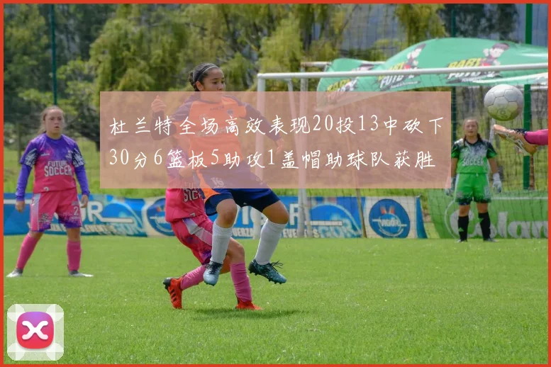 杜兰特全场高效表现20投13中砍下30分6篮板5助攻1盖帽助球队获胜