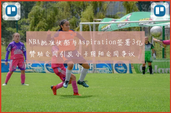 NBA批准快船与Aspiration签署3亿赞助合同引发小卡阴阳合同争议