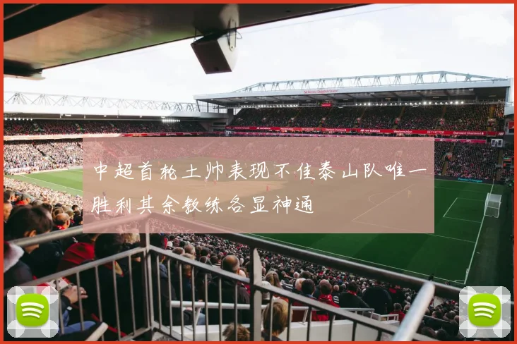 中超首轮土帅表现不佳泰山队唯一胜利其余教练各显神通