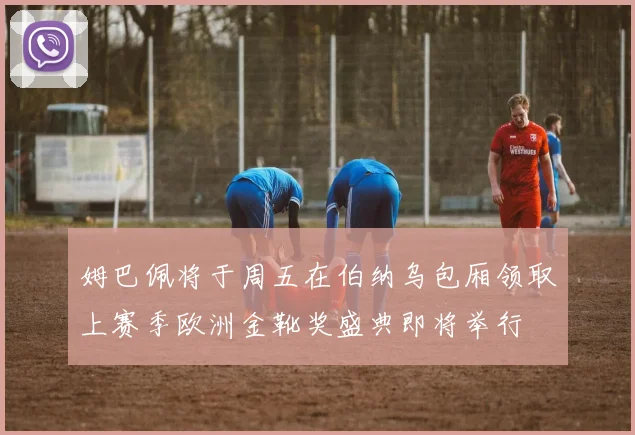 姆巴佩将于周五在伯纳乌包厢领取上赛季欧洲金靴奖盛典即将举行