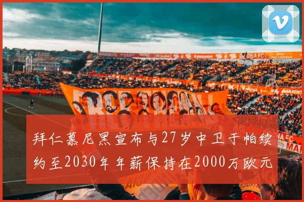 拜仁慕尼黑宣布与27岁中卫于帕续约至2030年年薪保持在2000万欧元不变