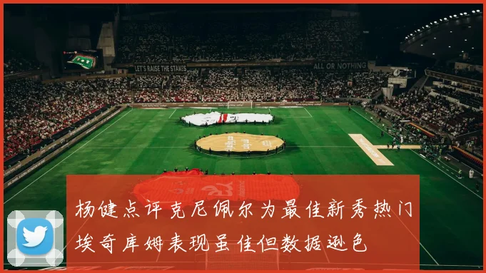 杨健点评克尼佩尔为最佳新秀热门埃奇库姆表现虽佳但数据逊色