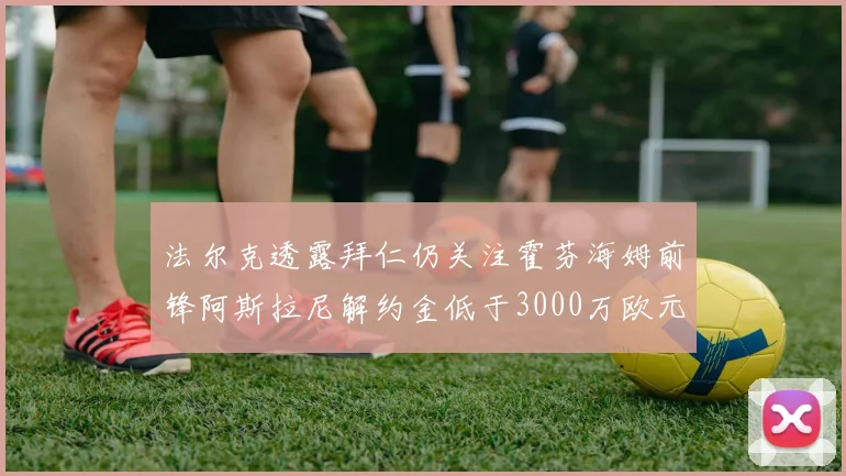法尔克透露拜仁仍关注霍芬海姆前锋阿斯拉尼解约金低于3000万欧元