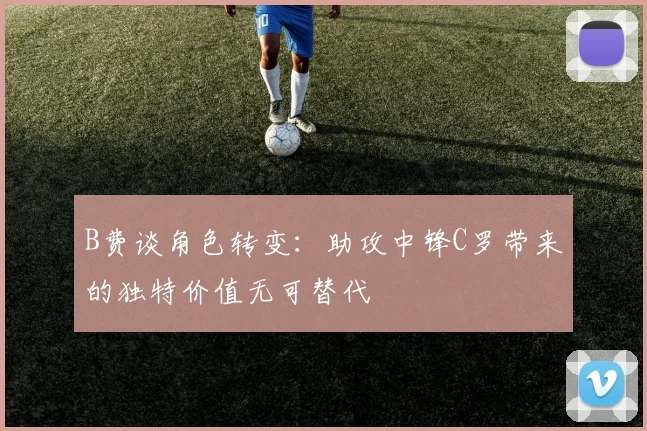 B费谈角色转变：助攻中锋C罗带来的独特价值无可替代