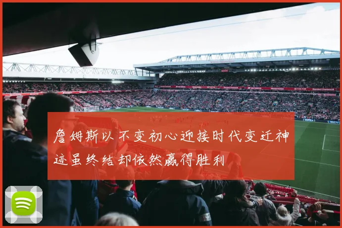 詹姆斯以不变初心迎接时代变迁神迹虽终结却依然赢得胜利