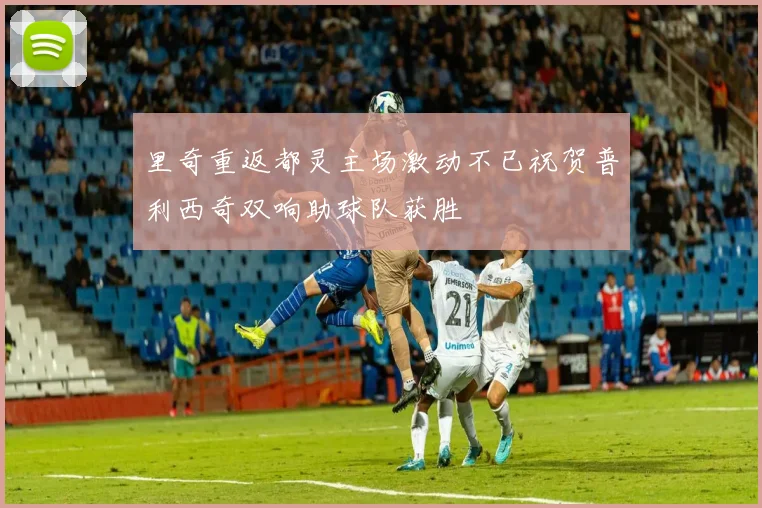 里奇重返都灵主场激动不已祝贺普利西奇双响助球队获胜