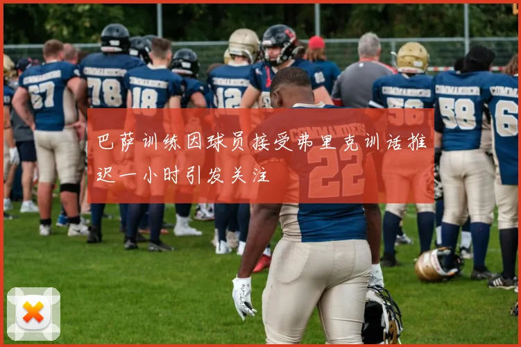巴萨训练因球员接受弗里克训话推迟一小时引发关注