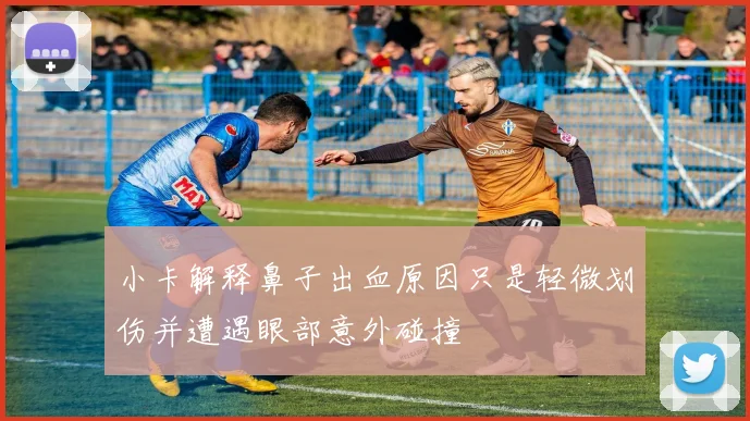小卡解释鼻子出血原因只是轻微划伤并遭遇眼部意外碰撞
