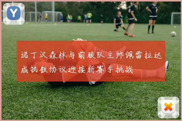 诺丁汉森林与前狼队主帅佩雷拉达成执教协议迎接新赛季挑战